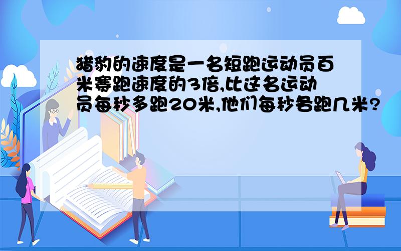 猎豹的速度是一名短跑运动员百米赛跑速度的3倍,比这名运动员每秒多跑20米,他们每秒各跑几米?