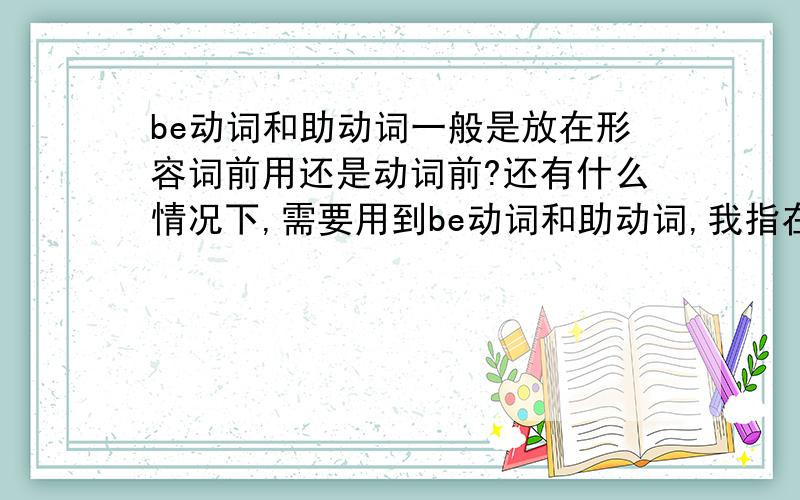 be动词和助动词一般是放在形容词前用还是动词前?还有什么情况下,需要用到be动词和助动词,我指在后接动词或者形容词的时候,不要太笼统,简单总结性强一点,只要这两种情况,