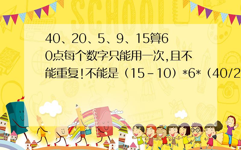 40、20、5、9、15算60点每个数字只能用一次,且不能重复!不能是（15-10）*6*（40/20）