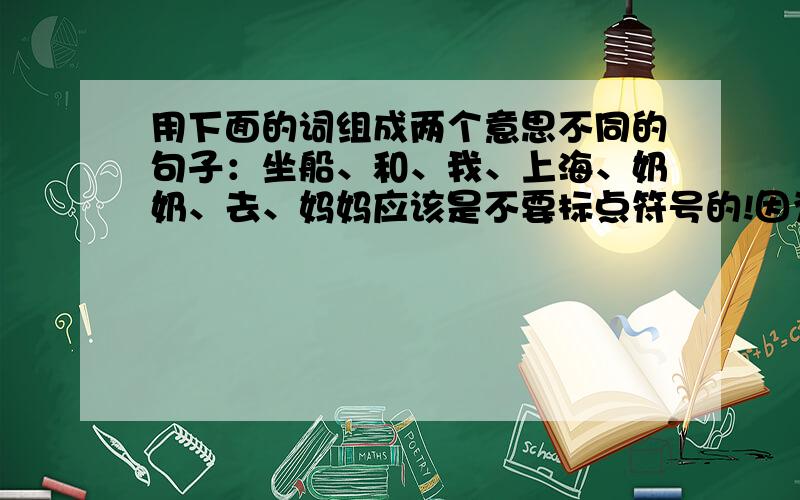 用下面的词组成两个意思不同的句子：坐船、和、我、上海、奶奶、去、妈妈应该是不要标点符号的!因为是【组成】,所以要正确回答,有点困难.一定要通顺!【好的悬赏】