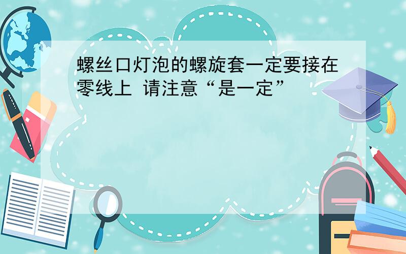 螺丝口灯泡的螺旋套一定要接在零线上 请注意“是一定”