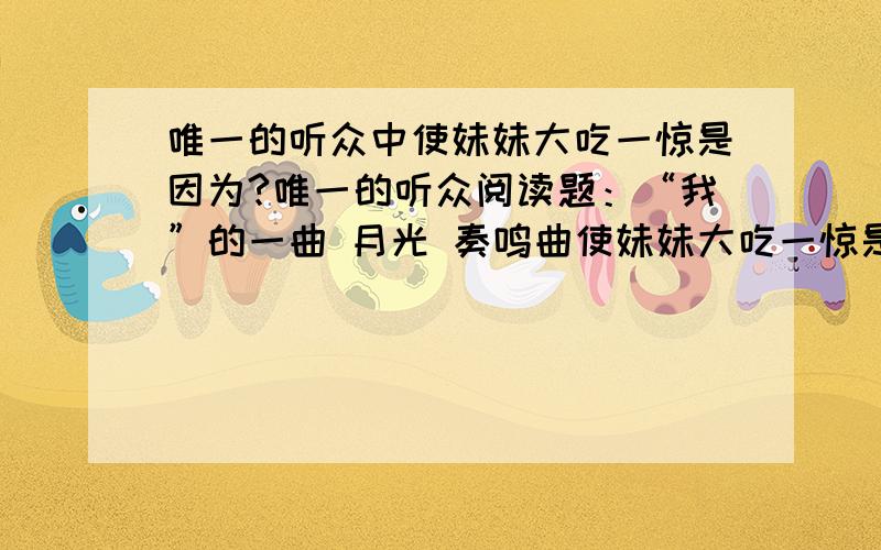 唯一的听众中使妹妹大吃一惊是因为?唯一的听众阅读题：“我”的一曲 月光 奏鸣曲使妹妹大吃一惊是因为?