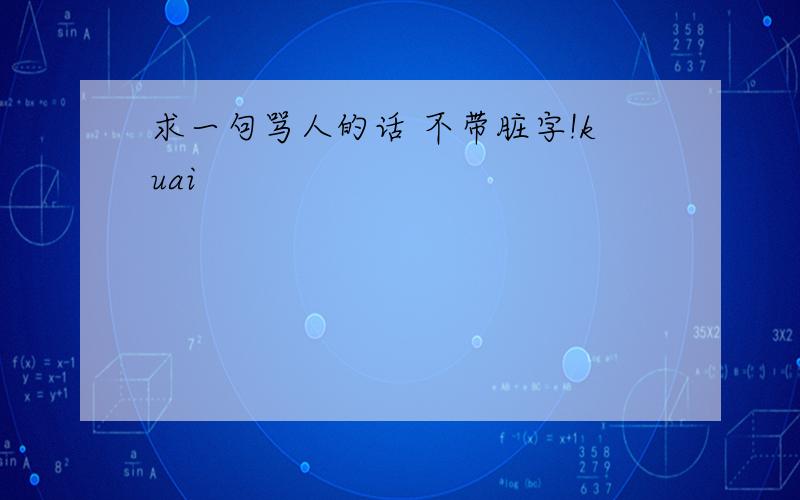 求一句骂人的话 不带脏字!kuai