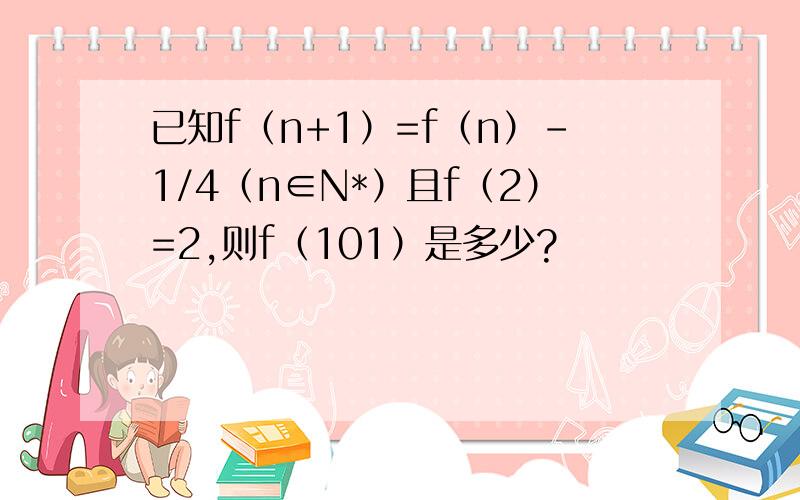 已知f（n+1）=f（n）-1/4（n∈N*）且f（2）=2,则f（101）是多少?