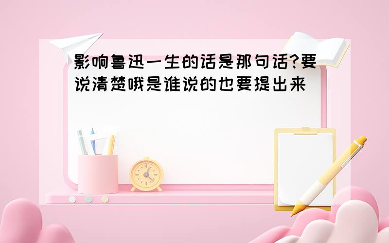 影响鲁迅一生的话是那句话?要说清楚哦是谁说的也要提出来