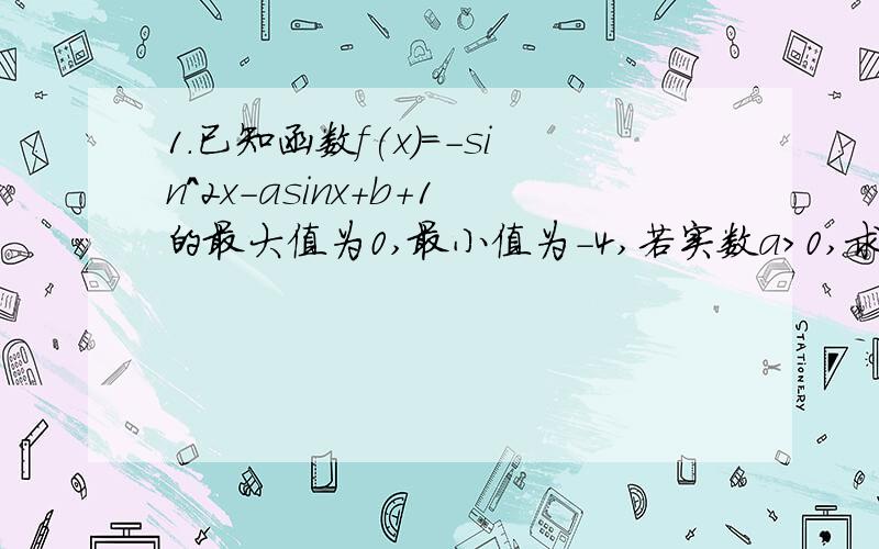 1.已知函数f(x)=-sin^2x-asinx+b+1的最大值为0,最小值为-4,若实数a>0,求a,b的值