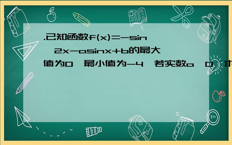 .已知函数f(x)=-sin^2x-asinx+b的最大值为0,最小值为-4,若实数a>0,求a,b的值