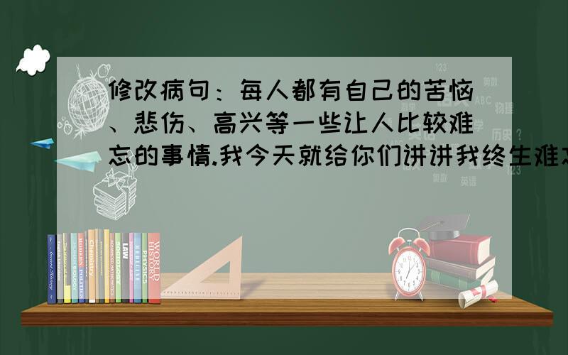 修改病句：每人都有自己的苦恼、悲伤、高兴等一些让人比较难忘的事情.我今天就给你们讲讲我终生难忘的事快