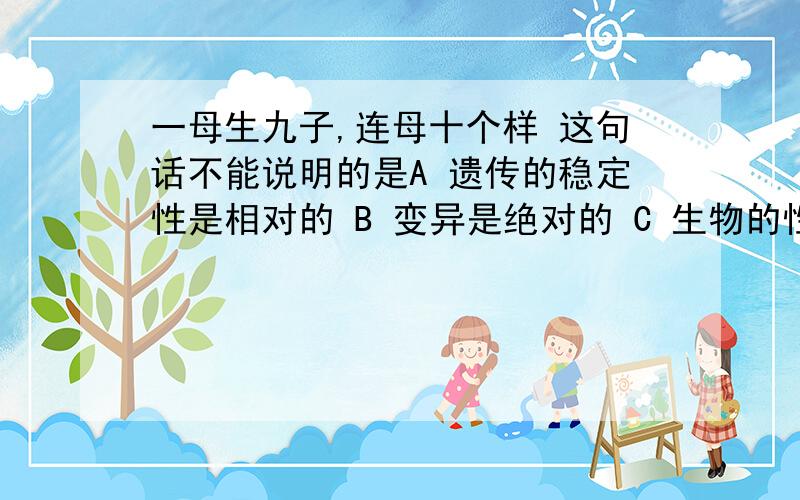 一母生九子,连母十个样 这句话不能说明的是A 遗传的稳定性是相对的 B 变异是绝对的 C 生物的性状能遗传给后代D 生物的亲代和子代间总存在或多或少的差异