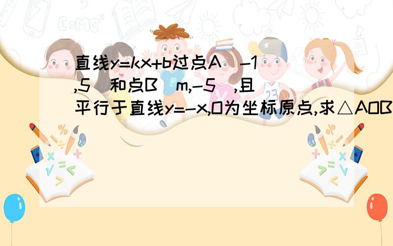 直线y=kx+b过点A(-1,5)和点B(m,-5),且平行于直线y=-x,O为坐标原点,求△AOB的面积.这是我的作业问题之一,请各位网友积极回答,我在此表示感谢,