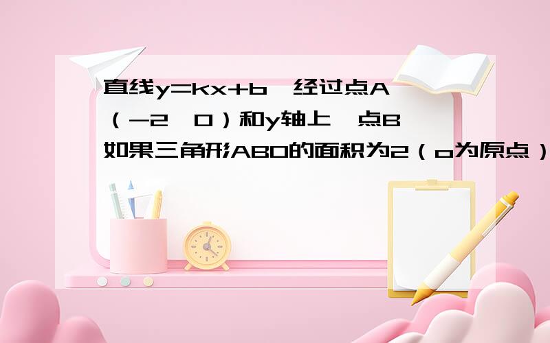 直线y=kx+b,经过点A （-2,0）和y轴上一点B,如果三角形ABO的面积为2（o为原点）,则B的值是?