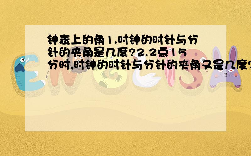 钟表上的角1.时钟的时针与分针的夹角是几度?2.2点15分时,时钟的时针与分针的夹角又是几度?3.从1点15分到1点35分,时钟的分针与时针各转过了多大角度?4.时钟的分针从4点整的位置起,按顺时针