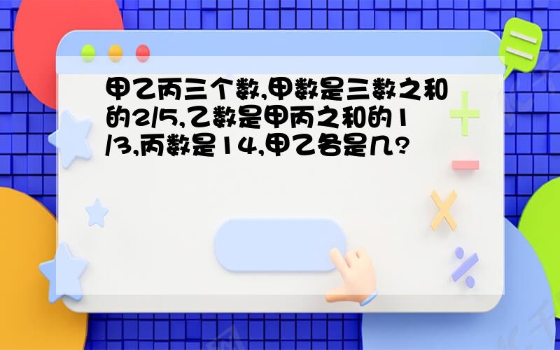 甲乙丙三个数,甲数是三数之和的2/5,乙数是甲丙之和的1/3,丙数是14,甲乙各是几?