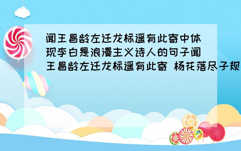 闻王昌龄左迁龙标遥有此寄中体现李白是浪漫主义诗人的句子闻王昌龄左迁龙标遥有此寄 杨花落尽子规啼, 分道龙标过无溪. 我寄愁心与明月, 随风直到夜郎西. 中的一句