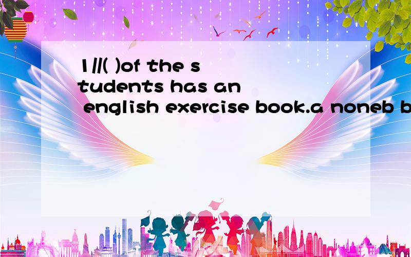 1//( )of the students has an english exercise book.a noneb bothc alld every2//It's normal ( ) young people ( ) material thingsA of,to wantB for,wantC of,wantD for,to want 3//I feel ( )cool to work out this problemA itB thisC thatD its