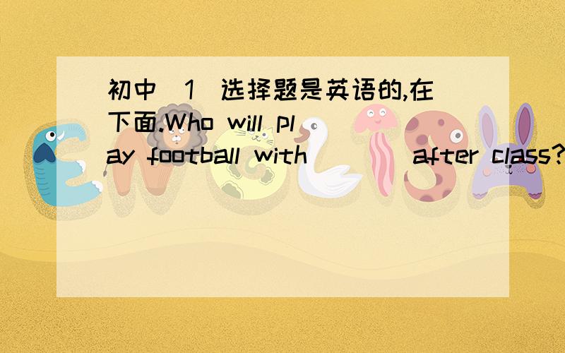 初中（1）选择题是英语的,在下面.Who will play football with ___ after class?A.we B.us C.our D.I(classmate的意思是同班同学)