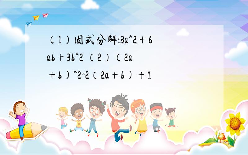 （1）因式分解：3a^2+6ab+3b^2 （2）（2a+b)^2-2（2a+b)+1