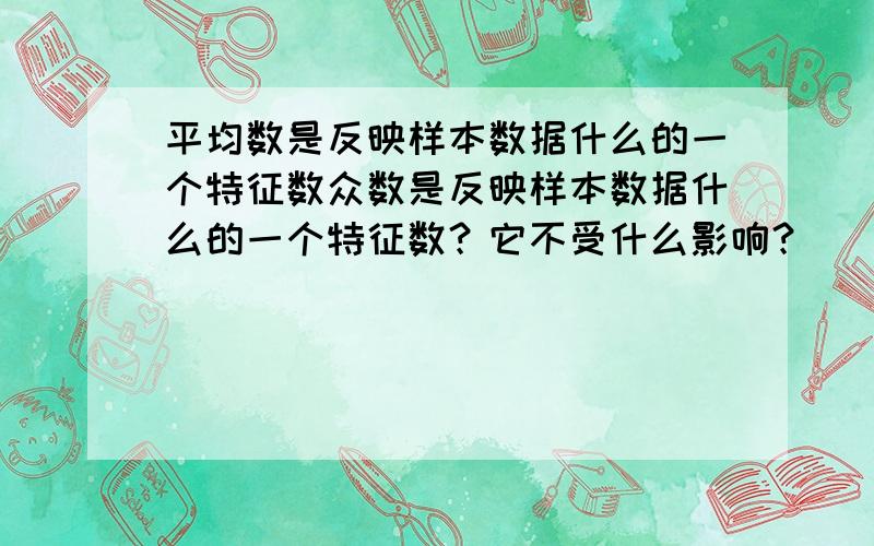 平均数是反映样本数据什么的一个特征数众数是反映样本数据什么的一个特征数？它不受什么影响？