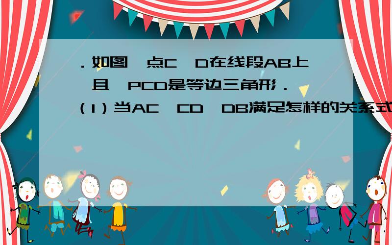 ．如图,点C、D在线段AB上,且△PCD是等边三角形． （1）当AC、CD、DB满足怎样的关系式时,△ACP∽△PDB．（2）当△PDB∽△ACP时,试求∠APB的度数．这个第（2）问是否有两种情况,如何讨论?