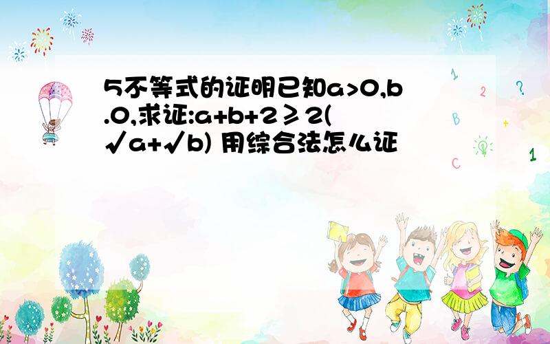 5不等式的证明已知a>0,b.0,求证:a+b+2≥2(√a+√b) 用综合法怎么证