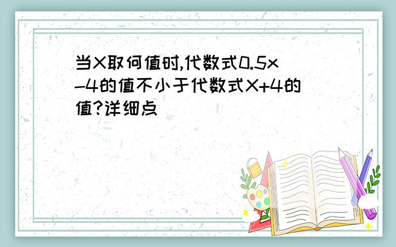 当X取何值时,代数式0.5x-4的值不小于代数式X+4的值?详细点