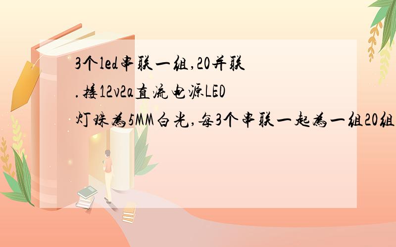 3个led串联一组,20并联.接12v2a直流电源LED灯珠为5MM白光,每3个串联一起为一组20组并联接12v2a直流电源请问这样合适吗每组需要加多大的电阻做限流