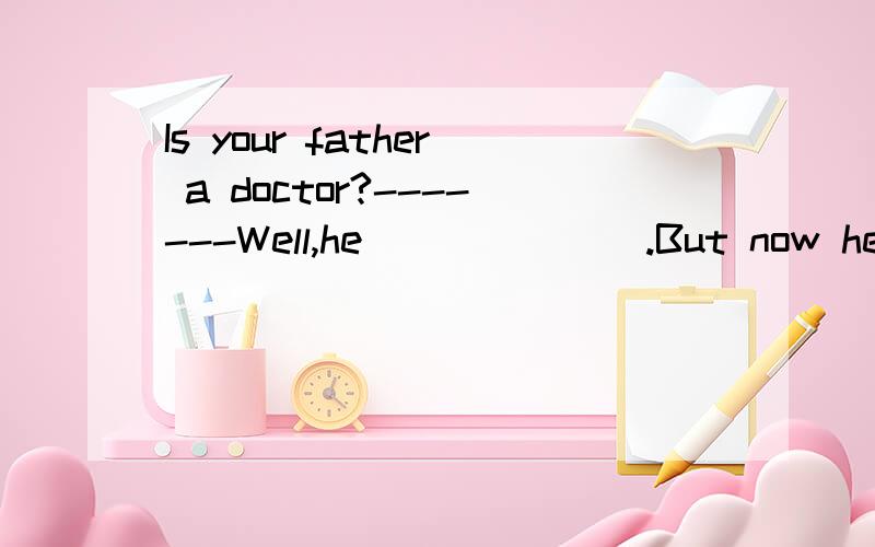 Is your father a doctor?-------Well,he_______.But now he works in a bank.A.were B.used to C.used to be D.is 请帮忙分析下