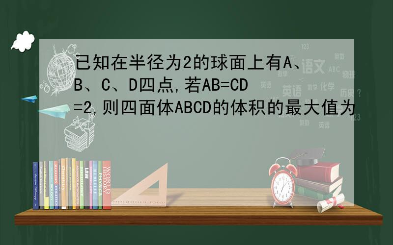 已知在半径为2的球面上有A、B、C、D四点,若AB=CD=2,则四面体ABCD的体积的最大值为