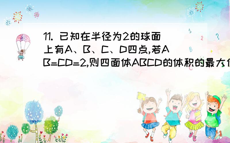 11. 已知在半径为2的球面上有A、B、C、D四点,若AB=CD=2,则四面体ABCD的体积的最大值为（ ）