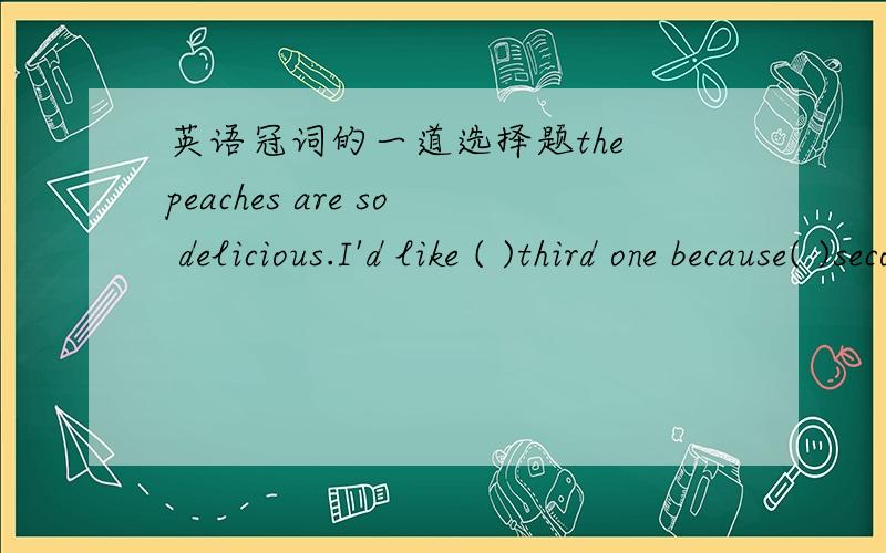 英语冠词的一道选择题the peaches are so delicious.I'd like ( )third one because( )second one is rather small.A.a,the B.a.a C.the.a D.the.the