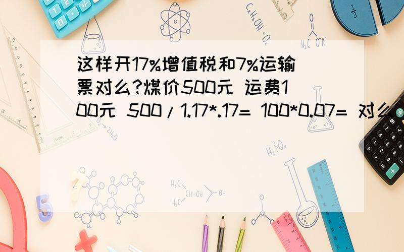 这样开17%增值税和7%运输票对么?煤价500元 运费100元 500/1.17*.17= 100*0.07= 对么