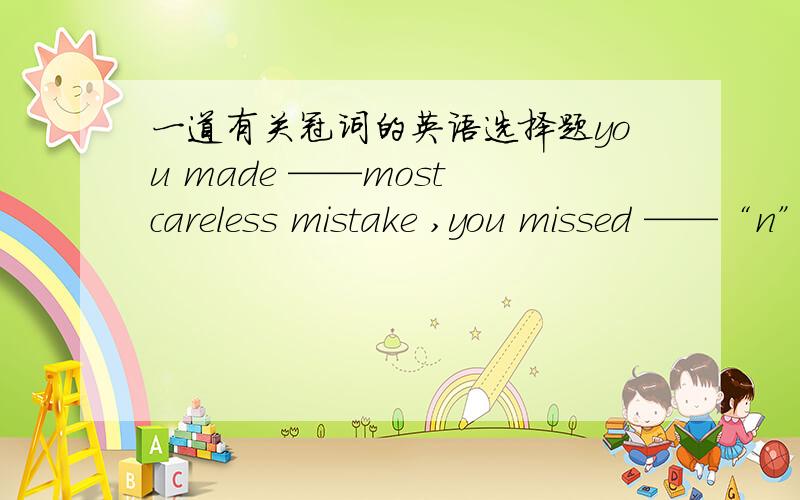 一道有关冠词的英语选择题you made ——most careless mistake ,you missed ——“n”in the word,a,the ab,a anc,a ad,the an答案不是b就是d,选出选项并说明原因后面好像是最高级吧