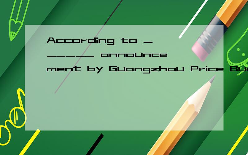 According to ______ announcement by Guangzhou Price Bureau,______ new measures which have been taken recently are expected to cut the operation costs by 5%.A.the; / B.an; the C./; the D.an; / 选B why