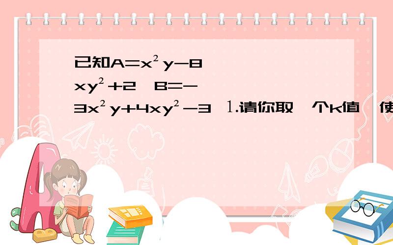 已知A=x²y-8xy²+2,B=-3x²y+4xy²-3 ⒈请你取一个k值,使整式A+kB中不含xy²项?⒉若x=-2,当m为何值时.无论y=1或y=-1,整式mA+B的值相等?