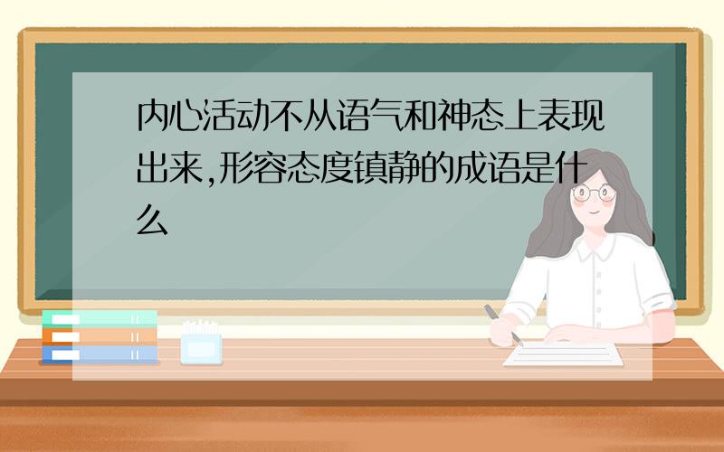 内心活动不从语气和神态上表现出来,形容态度镇静的成语是什么