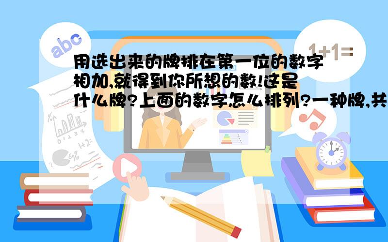 用选出来的牌排在第一位的数字相加,就得到你所想的数!这是什么牌?上面的数字怎么排列?一种牌,共六七张左右,每张上面有三十多个1——60内的不重复的数字.开始的时候你要从这几张牌中选