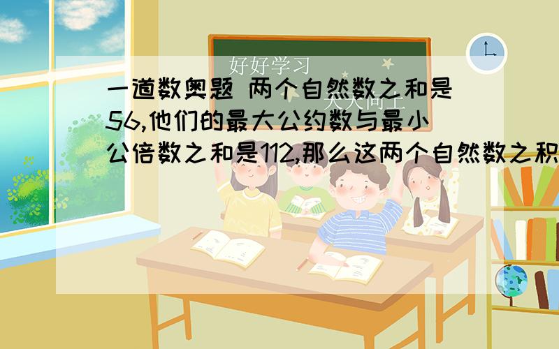 一道数奥题 两个自然数之和是56,他们的最大公约数与最小公倍数之和是112,那么这两个自然数之积是多少