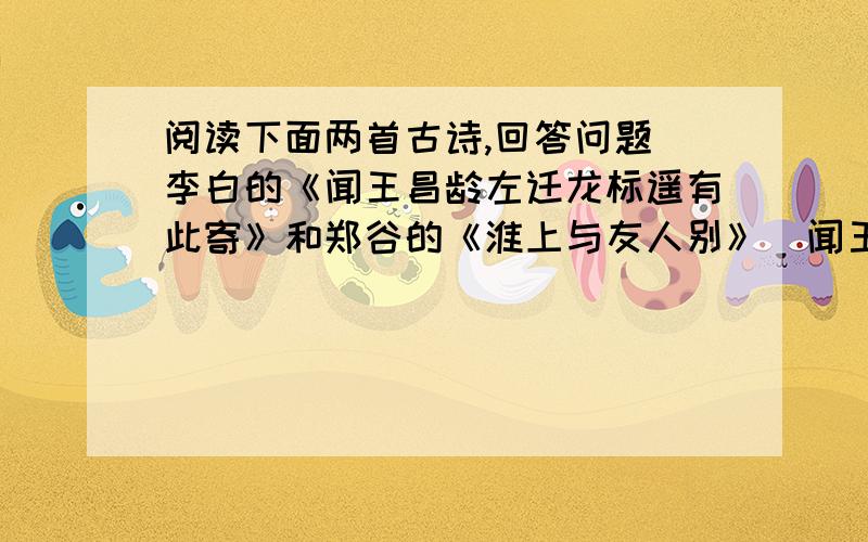 阅读下面两首古诗,回答问题（李白的《闻王昌龄左迁龙标遥有此寄》和郑谷的《淮上与友人别》）闻王昌龄左迁龙标遥有此寄 淮上与友人别李 白 郑谷 扬花落尽子规啼,扬子江头杨柳春,闻道