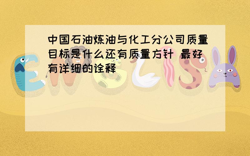 中国石油炼油与化工分公司质量目标是什么还有质量方针 最好有详细的诠释