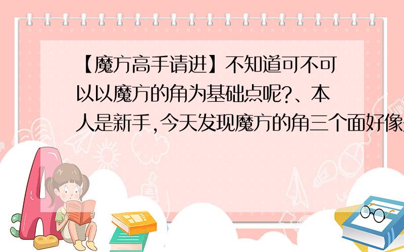 【魔方高手请进】不知道可不可以以魔方的角为基础点呢?、本人是新手,今天发现魔方的角三个面好像是不变的呢?不知可不可以以一个角作基础点呢?