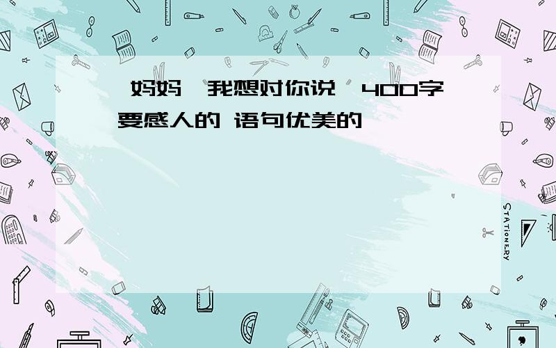 《妈妈,我想对你说》400字 要感人的 语句优美的