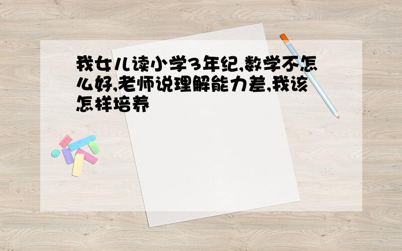 我女儿读小学3年纪,数学不怎么好,老师说理解能力差,我该怎样培养