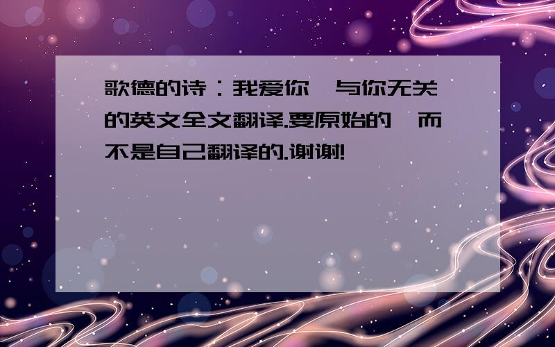 歌德的诗：我爱你,与你无关 的英文全文翻译.要原始的,而不是自己翻译的.谢谢!