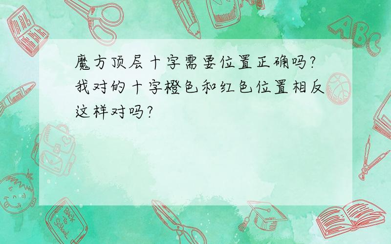 魔方顶层十字需要位置正确吗?我对的十字橙色和红色位置相反这样对吗?