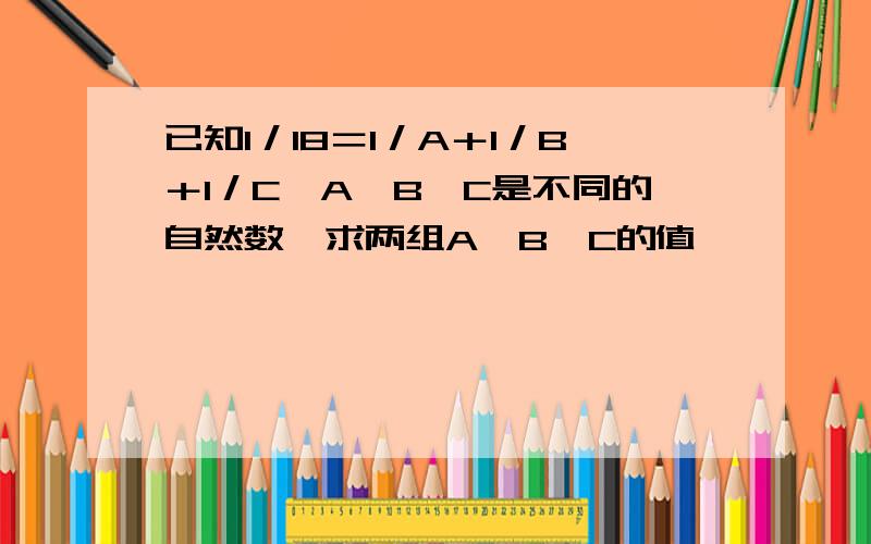 已知1／18＝1／A＋1／B＋1／C,A,B,C是不同的自然数,求两组A,B,C的值