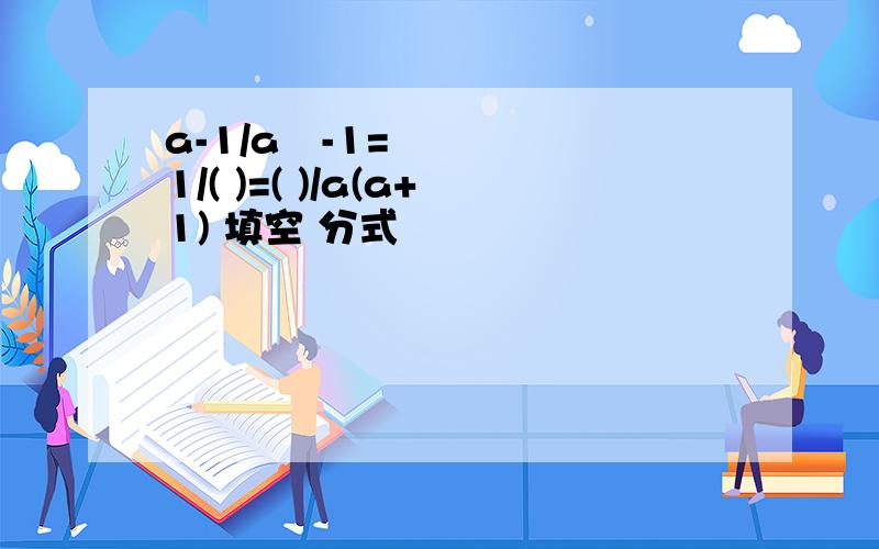 a-1/a²-1=1/( )=( )/a(a+1) 填空 分式