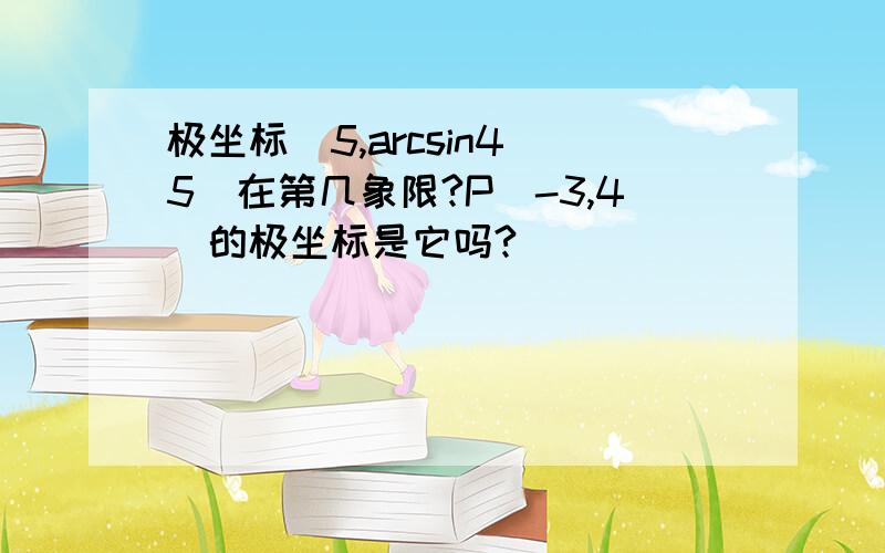 极坐标（5,arcsin4／5）在第几象限?P（-3,4）的极坐标是它吗?