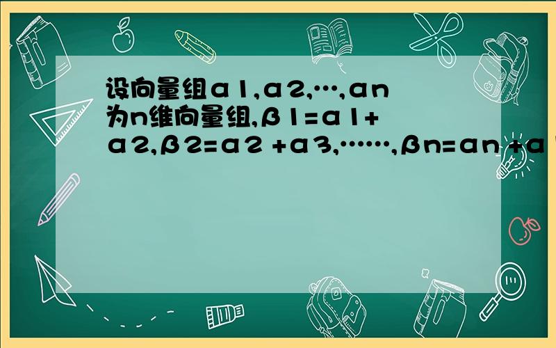 设向量组α1,α2,…,αn为n维向量组,β1=α1+ α2,β2=α2 +α3,……,βn=αn +α1,当n为偶数,β1,β2,……βn线性相关,当n为奇数,α1 α2……αn与β1,β2,……βn具有相同的相关性