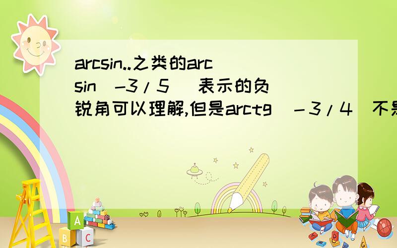 arcsin..之类的arcsin(-3/5) 表示的负锐角可以理解,但是arctg（－3/4)不是表示的是个钝角吗?也说表示的是负角.这个怎么理解?求教!为什么arccos(-3/4)就表示钝角呢？他们的范围怎么来的呢？