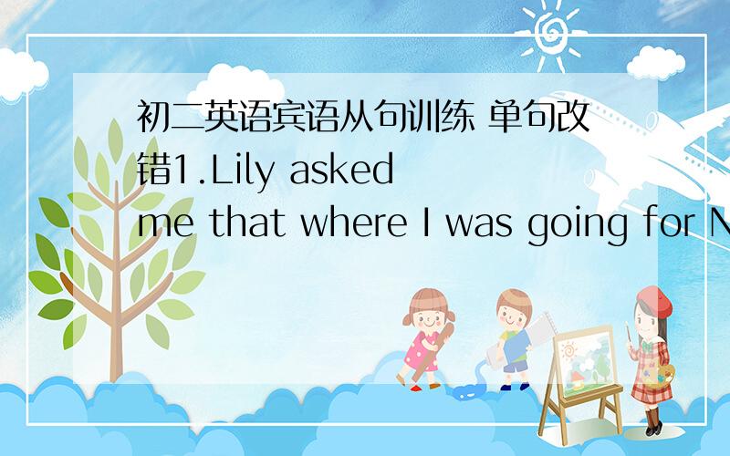 初二英语宾语从句训练 单句改错1.Lily asked me that where I was going for National Day.2.Sarah said she can speak three languages.3.She said she will bring snakes to your party.4.Maria says she want to have an apple.